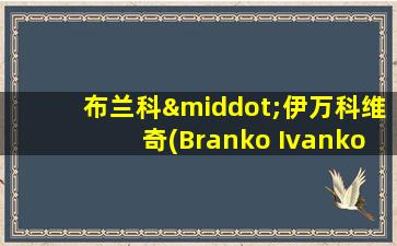 布兰科·伊万科维奇(Branko Ivanković)